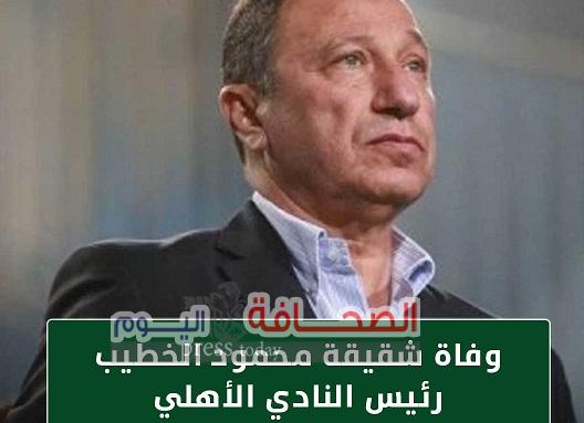 وفاة شقيقة الكابتن محمود الخطيب رئيس مجلس إدارة النادي الأهلي،
